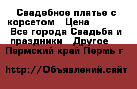 Свадебное платье с корсетом › Цена ­ 5 000 - Все города Свадьба и праздники » Другое   . Пермский край,Пермь г.